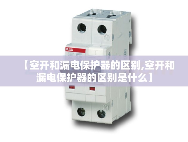 【空开和漏电保护器的区别,空开和漏电保护器的区别是什么】 【空开和漏电保护器的区别,空开和漏电保护器的区别是什么】