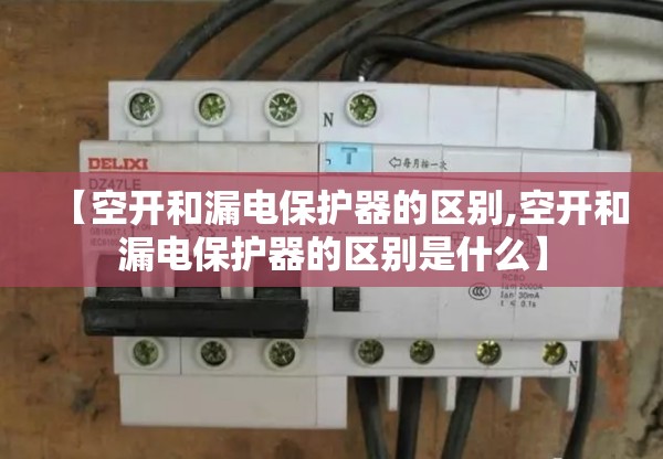 【空开和漏电保护器的区别,空开和漏电保护器的区别是什么】 【空开和漏电保护器的区别,空开和漏电保护器的区别是什么】
