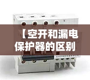 【空开和漏电保护器的区别,空开和漏电保护器的区别是什么】 【空开和漏电保护器的区别,空开和漏电保护器的区别是什么】