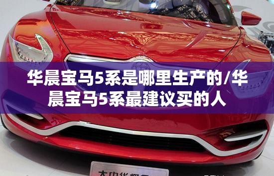 华晨宝马5系是哪里生产的/华晨宝马5系最建议买的人 华晨宝马5系是哪里生产的/华晨宝马5系最建议买的人