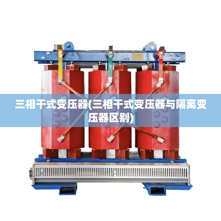 三相干式变压器(三相干式变压器与隔离变压器区别) 三相干式变压器(三相干式变压器与隔离变压器区别)