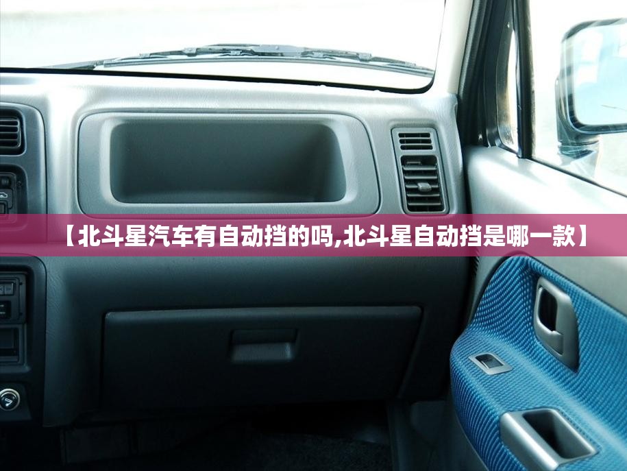 【北斗星汽车有自动挡的吗,北斗星自动挡是哪一款】 【北斗星汽车有自动挡的吗,北斗星自动挡是哪一款】