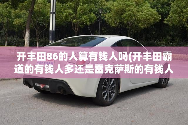 开丰田86的人算有钱人吗(开丰田霸道的有钱人多还是雷克萨斯的有钱人多)