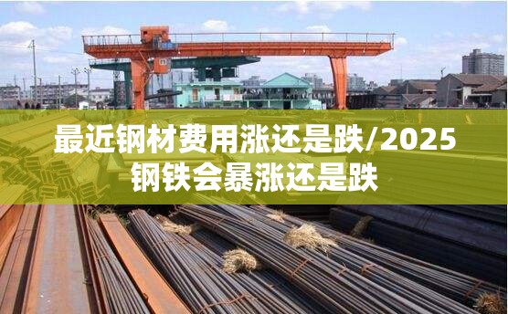 最近钢材费用涨还是跌/2025钢铁会暴涨还是跌
