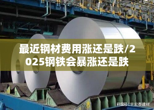 最近钢材费用涨还是跌/2025钢铁会暴涨还是跌