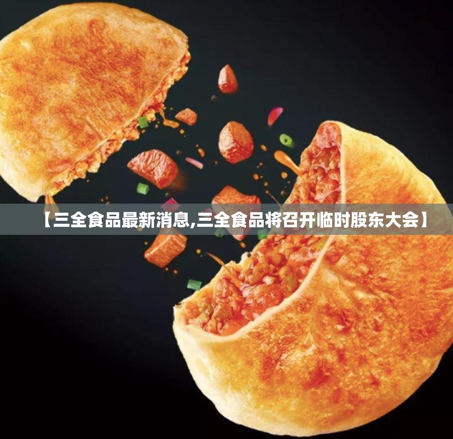 【三全食品最新消息,三全食品将召开临时股东大会】