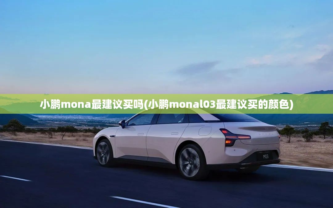 小鹏mona最建议买吗(小鹏monal03最建议买的颜色)