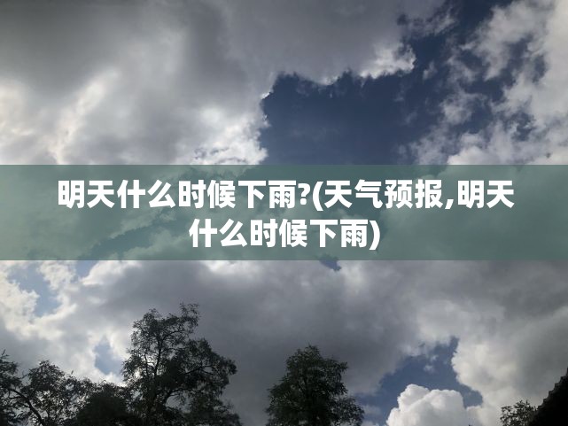 明天什么时候下雨?(天气预报,明天什么时候下雨) 明天什么时候下雨?(天气预报,明天什么时候下雨)