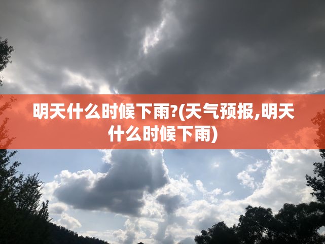 明天什么时候下雨?(天气预报,明天什么时候下雨) 明天什么时候下雨?(天气预报,明天什么时候下雨)