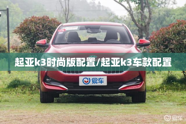 起亚k3时尚版配置/起亚k3车款配置 起亚k3时尚版配置/起亚k3车款配置