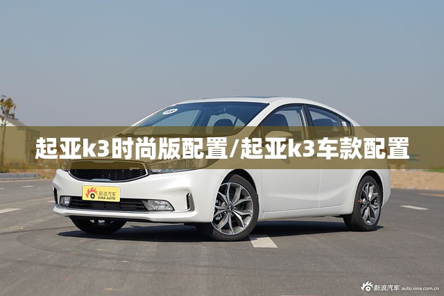 起亚k3时尚版配置/起亚k3车款配置 起亚k3时尚版配置/起亚k3车款配置