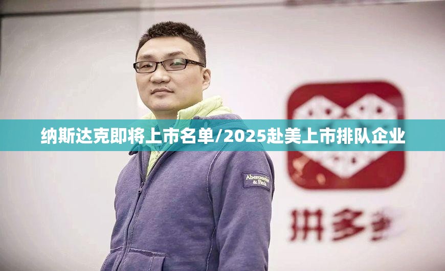 纳斯达克即将上市名单/2025赴美上市排队企业
