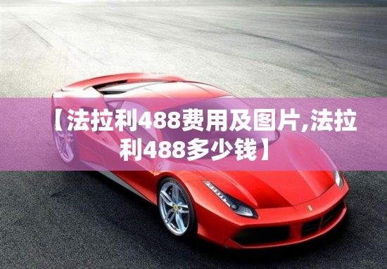 【法拉利488费用及图片,法拉利488多少钱】