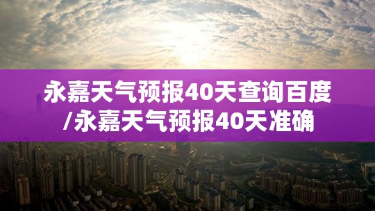 永嘉天气预报40天查询百度/永嘉天气预报40天准确 永嘉天气预报40天查询百度/永嘉天气预报40天准确