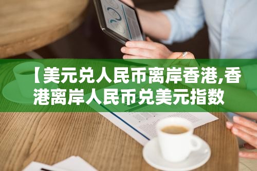 【美元兑人民币离岸香港,香港离岸人民币兑美元指数东方财富网】
