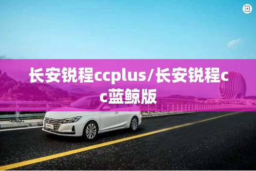 长安锐程ccplus/长安锐程cc蓝鲸版