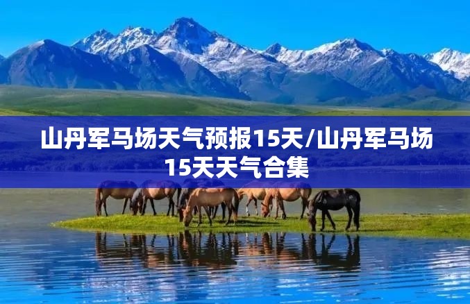 山丹军马场天气预报15天/山丹军马场15天天气合集