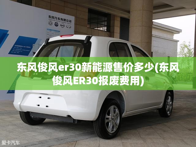 东风俊风er30新能源售价多少(东风俊风ER30报废费用)