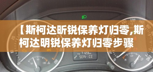 【斯柯达昕锐保养灯归零,斯柯达明锐保养灯归零步骤】