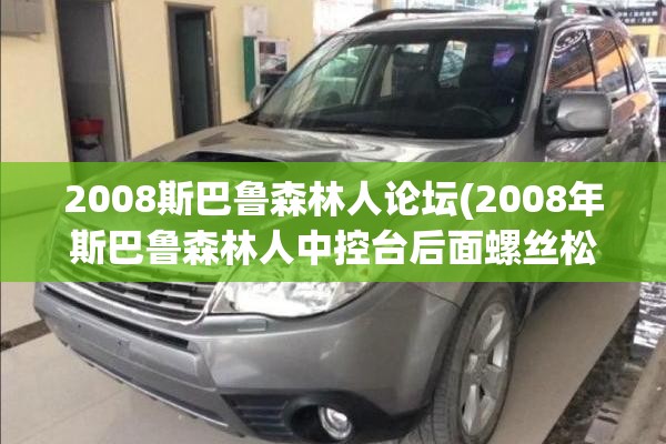 2008斯巴鲁森林人论坛(2008年斯巴鲁森林人中控台后面螺丝松动异响修复视频) 2008斯巴鲁森林人论坛(2008年斯巴鲁森林人中控台后面螺丝松动异响修复视频)