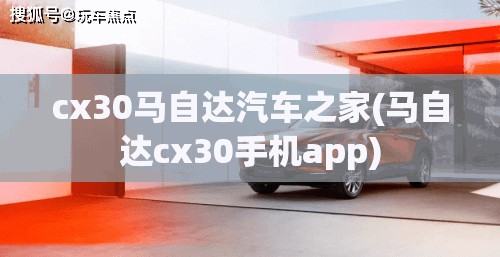 cx30马自达汽车之家(马自达cx30手机app)