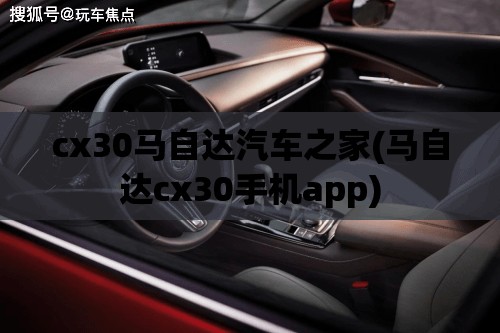 cx30马自达汽车之家(马自达cx30手机app)