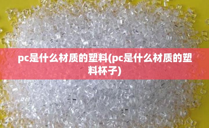 pc是什么材质的塑料(pc是什么材质的塑料杯子)
