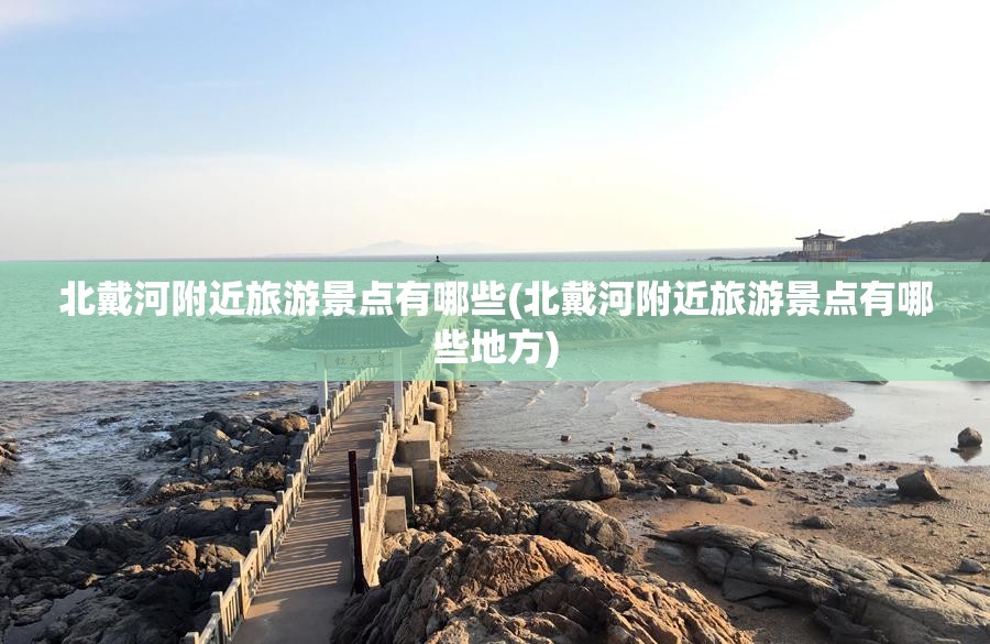 北戴河附近旅游景点有哪些(北戴河附近旅游景点有哪些地方)
