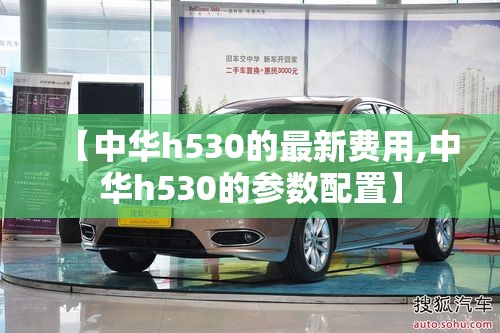 【中华h530的最新费用,中华h530的参数配置】 【中华h530的最新费用,中华h530的参数配置】