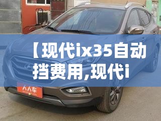 【现代ix35自动挡费用,现代ix35自动挡变速箱油】