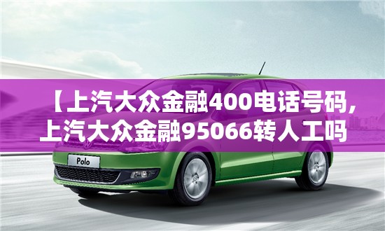 【上汽大众金融400电话号码,上汽大众金融95066转人工吗】 【上汽大众金融400电话号码,上汽大众金融95066转人工吗】