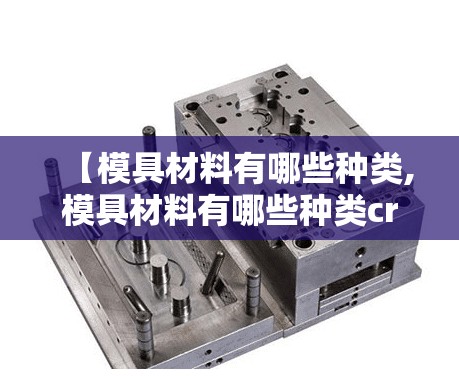 【模具材料有哪些种类,模具材料有哪些种类cr12mov】