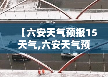 【六安天气预报15天气,六安天气预报45天】