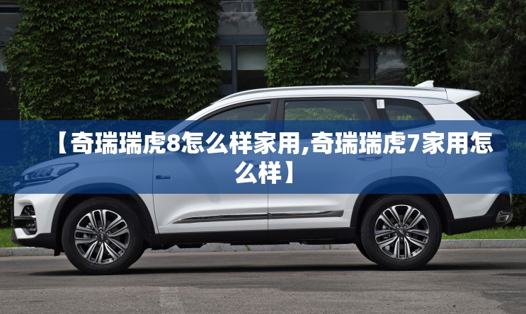 【奇瑞瑞虎8怎么样家用,奇瑞瑞虎7家用怎么样】
