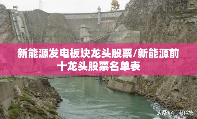 新能源发电板块龙头股票/新能源前十龙头股票名单表 新能源发电板块龙头股票/新能源前十龙头股票名单表