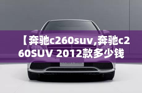 【奔驰c260suv,奔驰c260SUV 2012款多少钱】