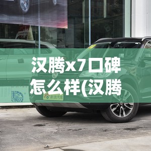汉腾x7口碑怎么样(汉腾x7怎么样费油吗) 汉腾x7口碑怎么样(汉腾x7怎么样费油吗)