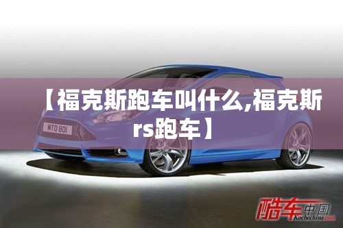 【福克斯跑车叫什么,福克斯rs跑车】 【福克斯跑车叫什么,福克斯rs跑车】