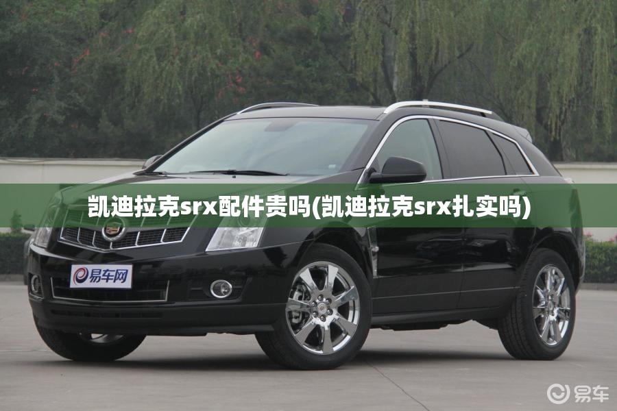 凯迪拉克srx配件贵吗(凯迪拉克srx扎实吗) 凯迪拉克srx配件贵吗(凯迪拉克srx扎实吗)