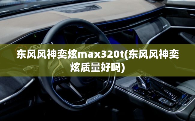 东风风神奕炫max320t(东风风神奕炫质量好吗)