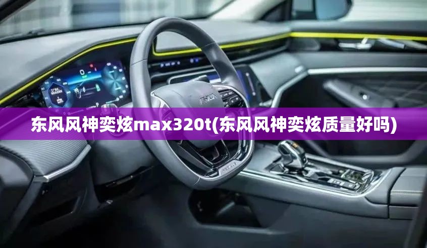 东风风神奕炫max320t(东风风神奕炫质量好吗)