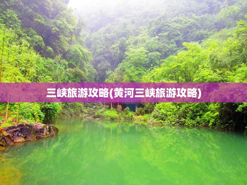 三峡旅游攻略(黄河三峡旅游攻略)