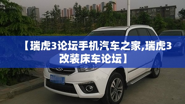 【瑞虎3论坛手机汽车之家,瑞虎3改装床车论坛】 【瑞虎3论坛手机汽车之家,瑞虎3改装床车论坛】