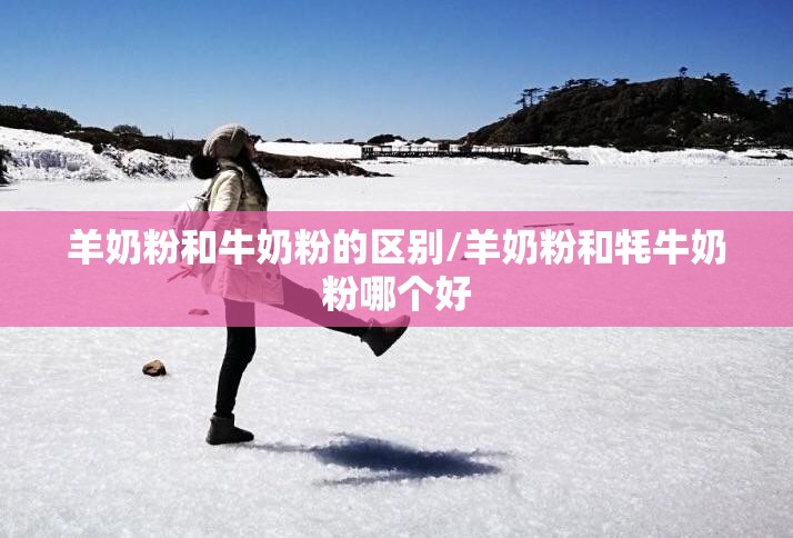 羊奶粉和牛奶粉的区别/羊奶粉和牦牛奶粉哪个好