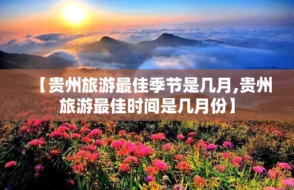 【贵州旅游最佳季节是几月,贵州旅游最佳时间是几月份】