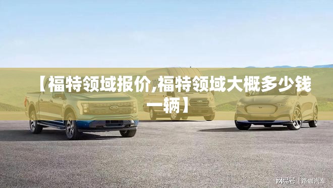 【福特领域报价,福特领域大概多少钱一辆】
