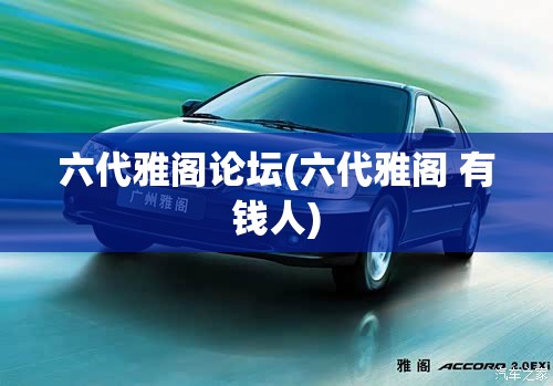 六代雅阁论坛(六代雅阁 有钱人)