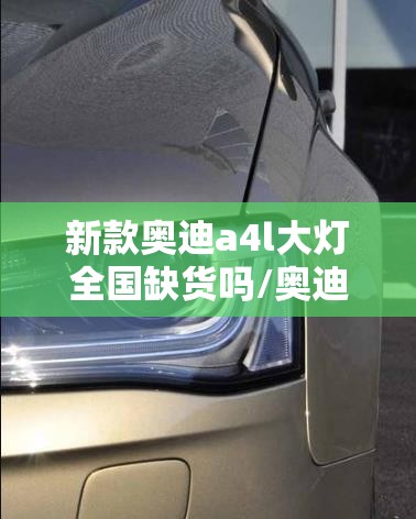 新款奥迪a4l大灯全国缺货吗/奥迪a4l大灯灯泡能自己换吗 新款奥迪a4l大灯全国缺货吗/奥迪a4l大灯灯泡能自己换吗