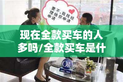 现在全款买车的人多吗/全款买车是什么样的人