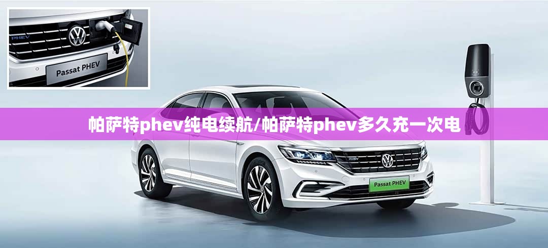 帕萨特phev纯电续航/帕萨特phev多久充一次电